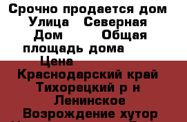 Срочно продается дом › Улица ­ Северная › Дом ­ 78 › Общая площадь дома ­ 70 › Цена ­ 1 500 000 - Краснодарский край, Тихорецкий р-н, Ленинское Возрождение хутор Недвижимость » Дома, коттеджи, дачи продажа   . Краснодарский край